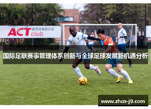 国际足联赛事管理体系创新与全球足球发展新机遇分析