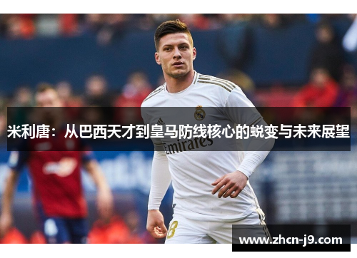 米利唐：从巴西天才到皇马防线核心的蜕变与未来展望