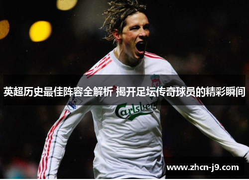 英超历史最佳阵容全解析 揭开足坛传奇球员的精彩瞬间
