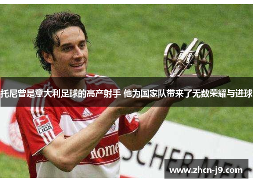 托尼曾是意大利足球的高产射手 他为国家队带来了无数荣耀与进球