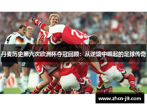 丹麦历史第六次欧洲杯夺冠回顾：从逆境中崛起的足球传奇