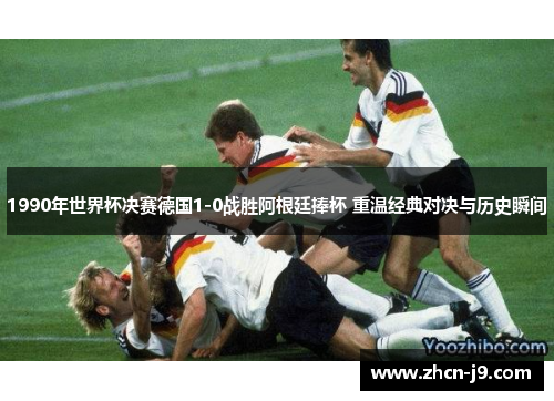 1990年世界杯决赛德国1-0战胜阿根廷捧杯 重温经典对决与历史瞬间