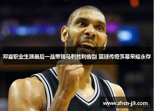 邓肯职业生涯最后一战带领马刺胜利告别 篮球传奇落幕荣耀永存