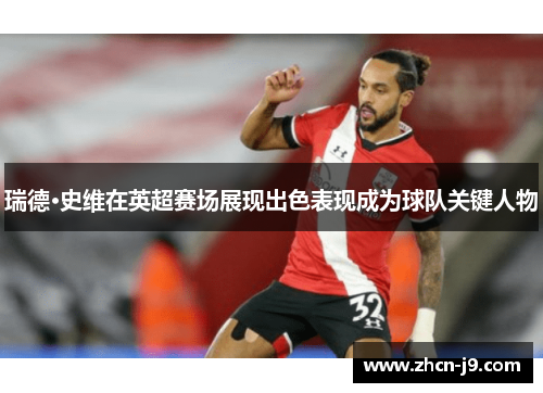 瑞德·史维在英超赛场展现出色表现成为球队关键人物