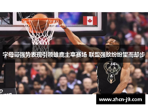 字母哥强势表现引领雄鹿主宰赛场 联盟强敌纷纷望而却步