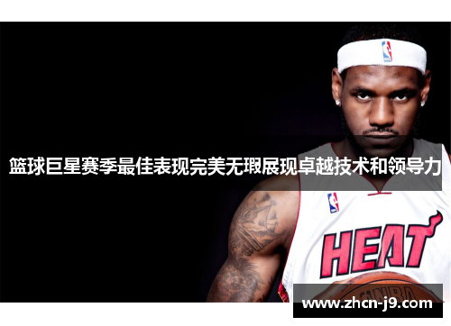 篮球巨星赛季最佳表现完美无瑕展现卓越技术和领导力