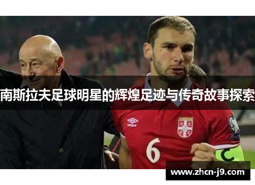 南斯拉夫足球明星的辉煌足迹与传奇故事探索