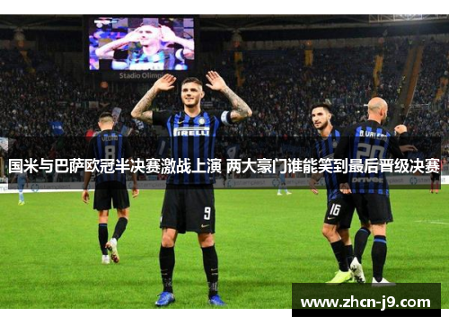 国米与巴萨欧冠半决赛激战上演 两大豪门谁能笑到最后晋级决赛