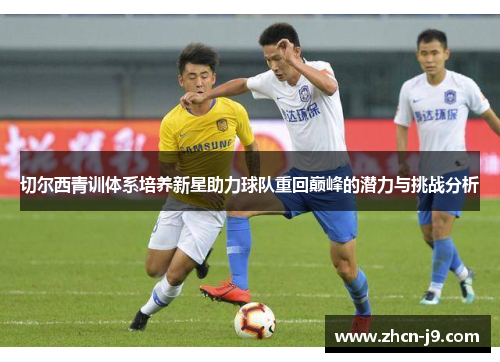 切尔西青训体系培养新星助力球队重回巅峰的潜力与挑战分析