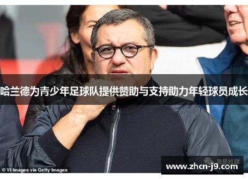 哈兰德为青少年足球队提供赞助与支持助力年轻球员成长