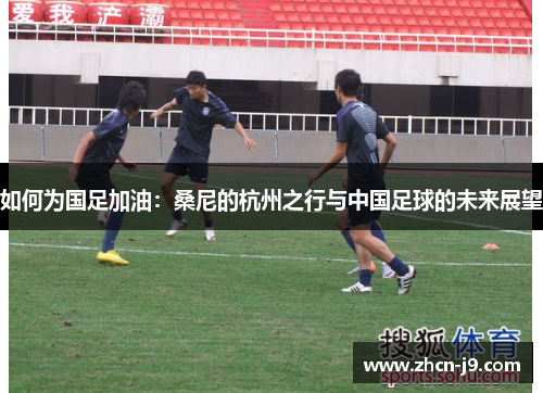 如何为国足加油：桑尼的杭州之行与中国足球的未来展望