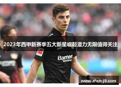 2023年西甲新赛季五大新星崛起潜力无限值得关注