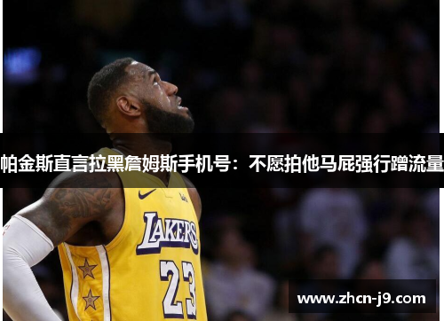 帕金斯直言拉黑詹姆斯手机号：不愿拍他马屁强行蹭流量