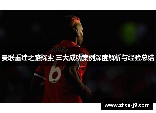 曼联重建之路探索 三大成功案例深度解析与经验总结