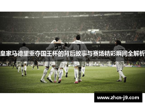 皇家马德里重夺国王杯的背后故事与赛场精彩瞬间全解析