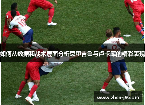 如何从数据和战术层面分析意甲吉鲁与卢卡库的精彩表现