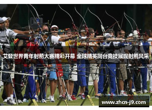 艾登世界青年射箭大赛精彩开幕 全球精英同台竞技展现射箭风采