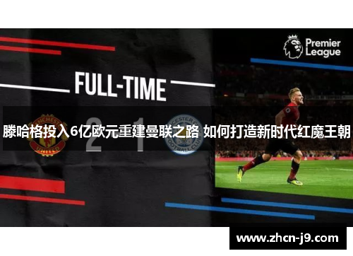 滕哈格投入6亿欧元重建曼联之路 如何打造新时代红魔王朝