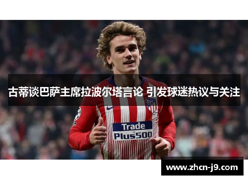 古蒂谈巴萨主席拉波尔塔言论 引发球迷热议与关注