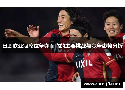 日职联亚冠席位争夺面临的主要挑战与竞争态势分析