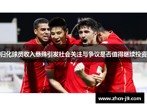 归化球员收入悬殊引发社会关注与争议是否值得继续投资