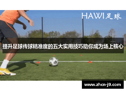 提升足球传球精准度的五大实用技巧助你成为场上核心