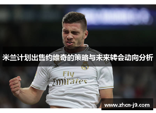 米兰计划出售约维奇的策略与未来转会动向分析