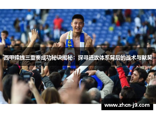 西甲锋线三重奏成功秘诀揭秘：探寻进攻体系背后的战术与默契