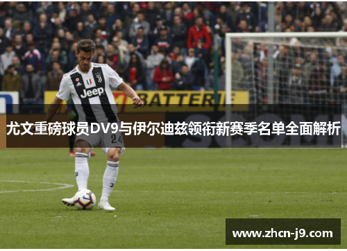 尤文重磅球员DV9与伊尔迪兹领衔新赛季名单全面解析