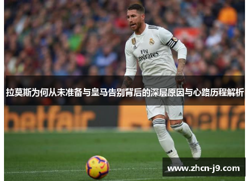 拉莫斯为何从未准备与皇马告别背后的深层原因与心路历程解析