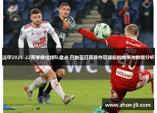 法甲2021-22赛季最佳球队盘点 巴黎圣日耳曼夺冠背后的故事与数据分析