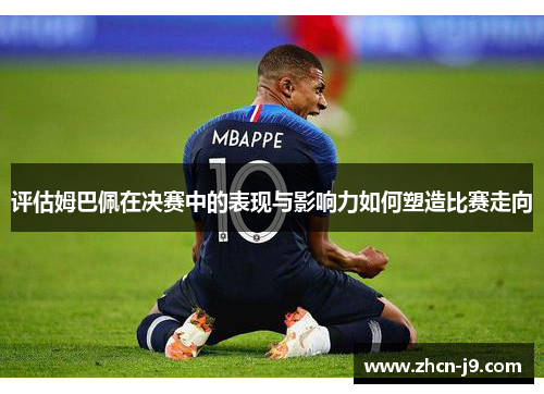 评估姆巴佩在决赛中的表现与影响力如何塑造比赛走向
