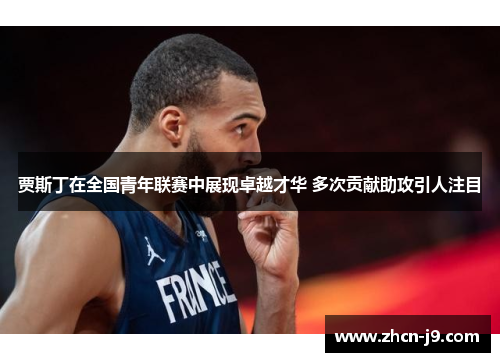 贾斯丁在全国青年联赛中展现卓越才华 多次贡献助攻引人注目