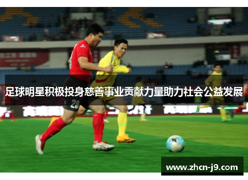 足球明星积极投身慈善事业贡献力量助力社会公益发展