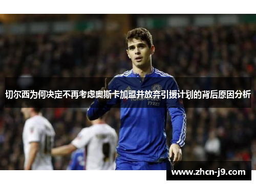 切尔西为何决定不再考虑奥斯卡加盟并放弃引援计划的背后原因分析