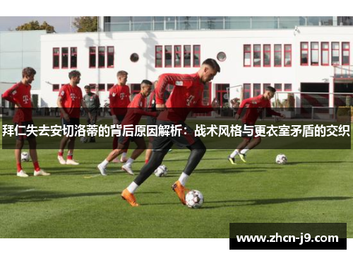 拜仁失去安切洛蒂的背后原因解析：战术风格与更衣室矛盾的交织