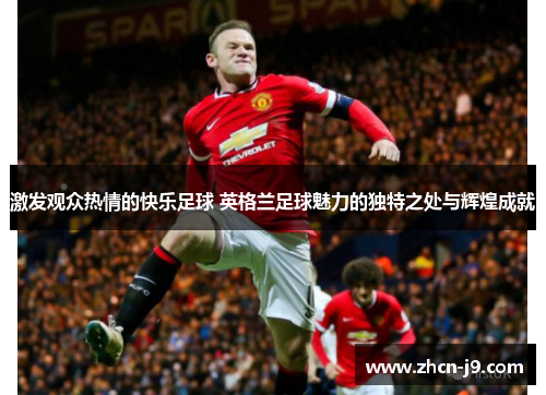激发观众热情的快乐足球 英格兰足球魅力的独特之处与辉煌成就