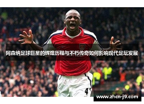 阿森纳足球巨星的辉煌历程与不朽传奇如何影响现代足坛发展