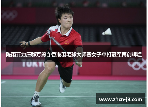 陈雨菲力压群芳勇夺香港羽毛球大师赛女子单打冠军再创辉煌