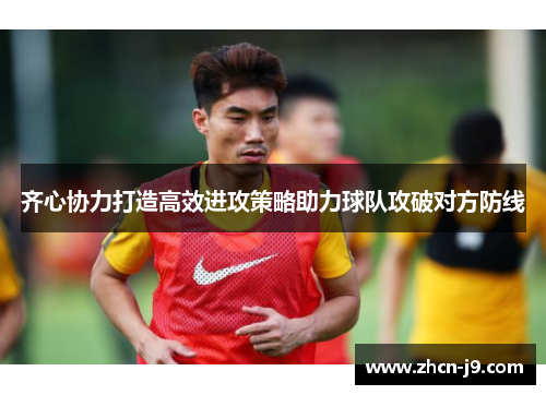 齐心协力打造高效进攻策略助力球队攻破对方防线