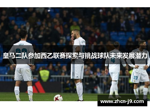 皇马二队参加西乙联赛探索与挑战球队未来发展潜力