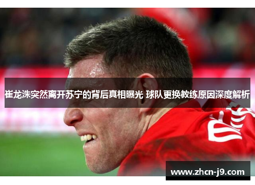 崔龙洙突然离开苏宁的背后真相曝光 球队更换教练原因深度解析