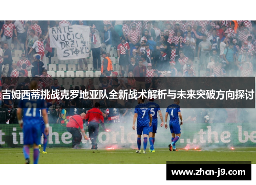 吉姆西蒂挑战克罗地亚队全新战术解析与未来突破方向探讨