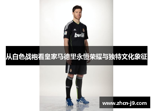 从白色战袍看皇家马德里永恒荣耀与独特文化象征