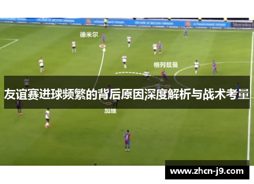 友谊赛进球频繁的背后原因深度解析与战术考量