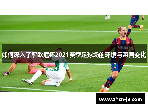 如何深入了解欧冠杯2021赛季足球场的环境与氛围变化