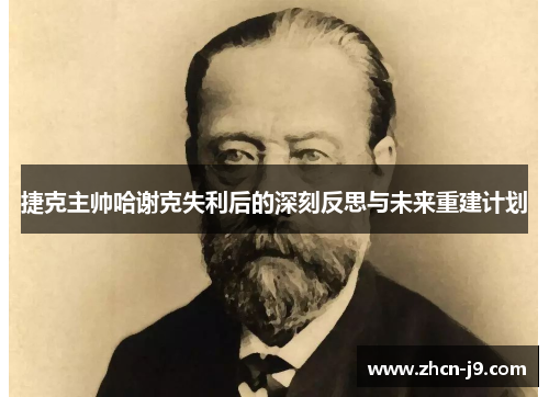 捷克主帅哈谢克失利后的深刻反思与未来重建计划