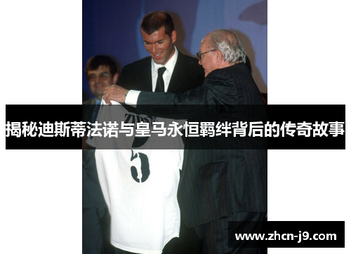 揭秘迪斯蒂法诺与皇马永恒羁绊背后的传奇故事