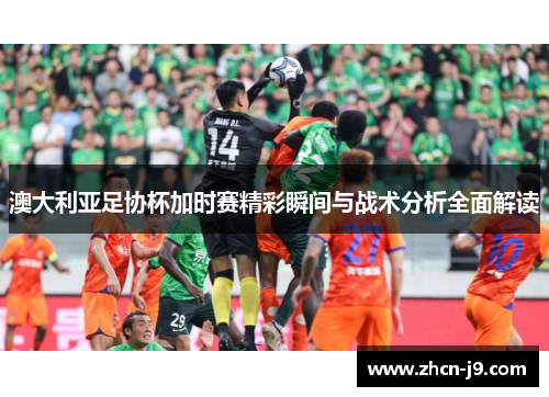 澳大利亚足协杯加时赛精彩瞬间与战术分析全面解读